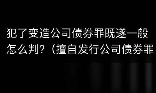 犯了变造公司债券罪既遂一般怎么判?（擅自发行公司债券罪）