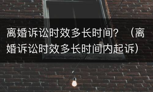 离婚诉讼时效多长时间？（离婚诉讼时效多长时间内起诉）