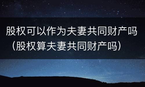 股权可以作为夫妻共同财产吗（股权算夫妻共同财产吗）