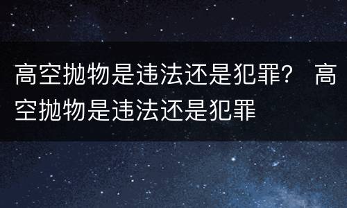高空抛物是违法还是犯罪？ 高空抛物是违法还是犯罪