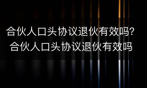 合伙人口头协议退伙有效吗？ 合伙人口头协议退伙有效吗