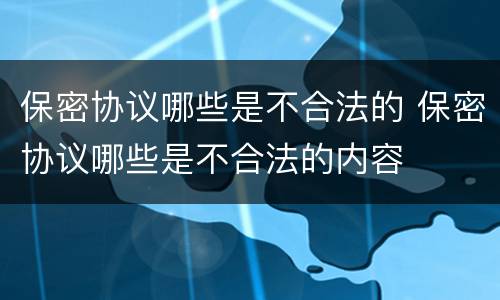 保密协议哪些是不合法的 保密协议哪些是不合法的内容