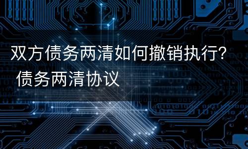 双方债务两清如何撤销执行？ 债务两清协议
