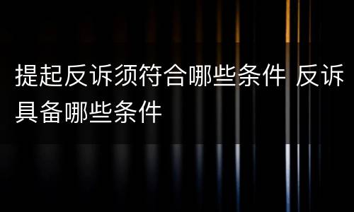 提起反诉须符合哪些条件 反诉具备哪些条件