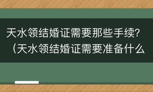 天水领结婚证需要那些手续？（天水领结婚证需要准备什么）