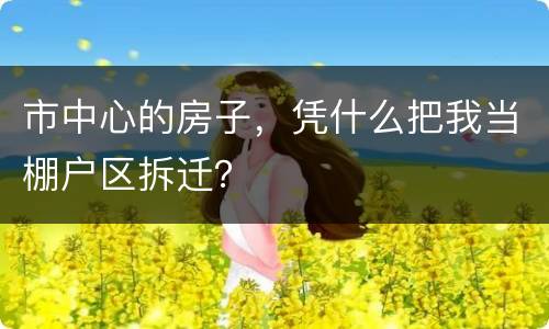 市中心的房子，凭什么把我当棚户区拆迁？