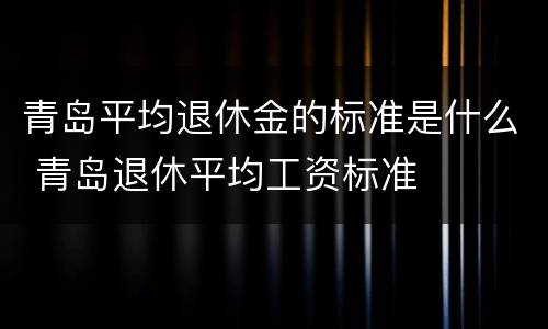青岛平均退休金的标准是什么 青岛退休平均工资标准
