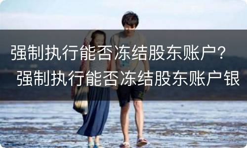 强制执行能否冻结股东账户？ 强制执行能否冻结股东账户银行卡