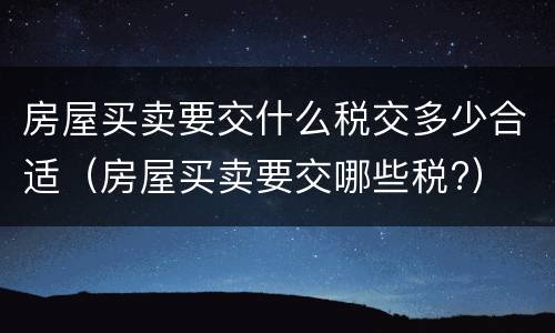 房屋买卖要交什么税交多少合适（房屋买卖要交哪些税?）
