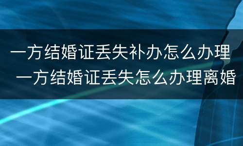 一方结婚证丢失补办怎么办理 一方结婚证丢失怎么办理离婚