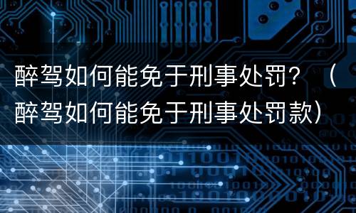 醉驾如何能免于刑事处罚？（醉驾如何能免于刑事处罚款）