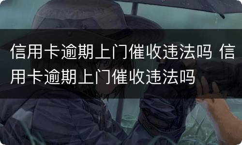 信用卡逾期上门催收违法吗 信用卡逾期上门催收违法吗