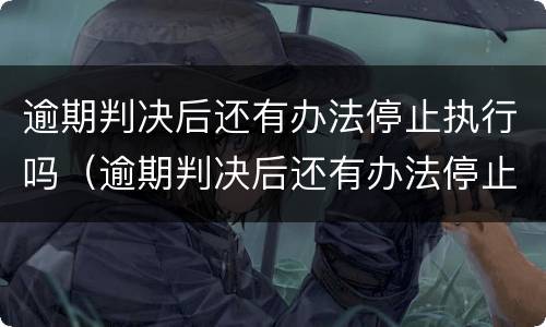 逾期判决后还有办法停止执行吗（逾期判决后还有办法停止执行吗）