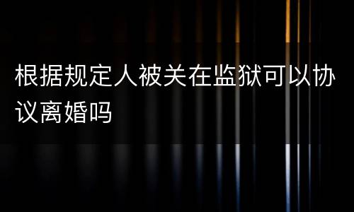 根据规定人被关在监狱可以协议离婚吗