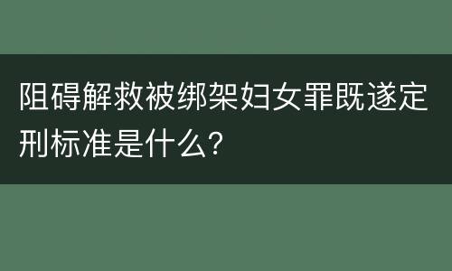 阻碍解救被绑架妇女罪既遂定刑标准是什么？