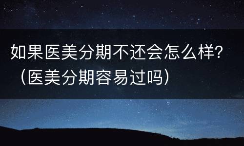 如果医美分期不还会怎么样？（医美分期容易过吗）