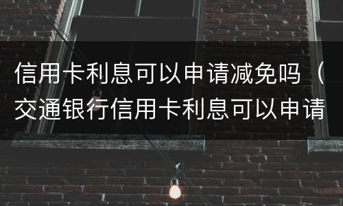 信用卡利息可以申请减免吗（交通银行信用卡利息可以申请减免吗）