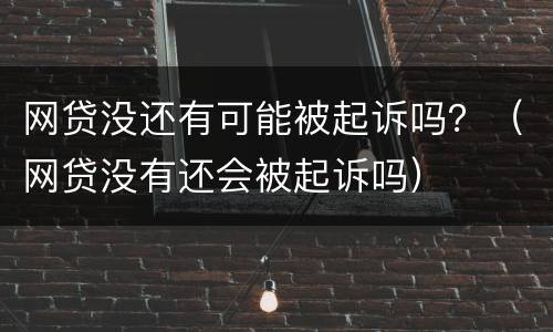 网贷没还有可能被起诉吗？（网贷没有还会被起诉吗）