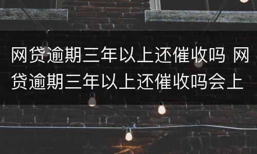 网贷逾期三年以上还催收吗 网贷逾期三年以上还催收吗会上门吗