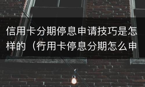 信用卡分期停息申请技巧是怎样的（行用卡停息分期怎么申请）