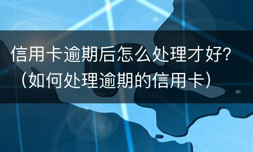 信用卡逾期后怎么处理才好？（如何处理逾期的信用卡）