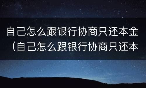 自己怎么跟银行协商只还本金（自己怎么跟银行协商只还本金呢）