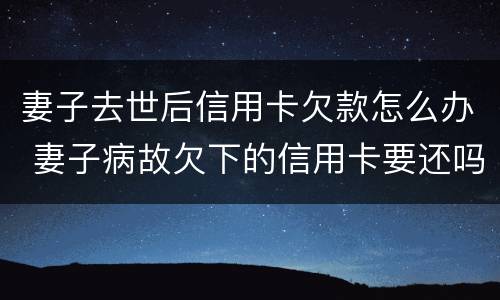 妻子去世后信用卡欠款怎么办 妻子病故欠下的信用卡要还吗?