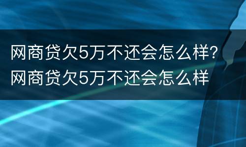 网商贷欠5万不还会怎么样？ 网商贷欠5万不还会怎么样
