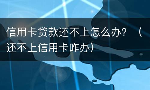 信用卡贷款还不上怎么办？（还不上信用卡咋办）