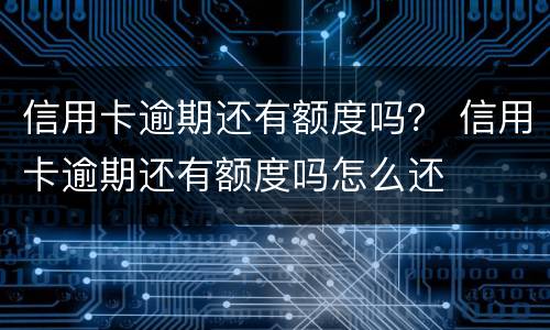 信用卡逾期还有额度吗？ 信用卡逾期还有额度吗怎么还
