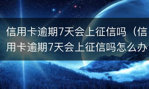 信用卡逾期7天会上征信吗（信用卡逾期7天会上征信吗怎么办）