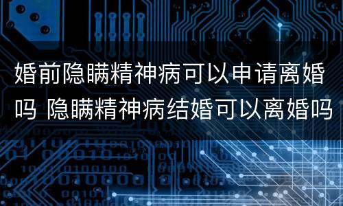 婚前隐瞒精神病可以申请离婚吗 隐瞒精神病结婚可以离婚吗