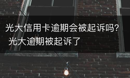 光大信用卡逾期会被起诉吗？ 光大逾期被起诉了