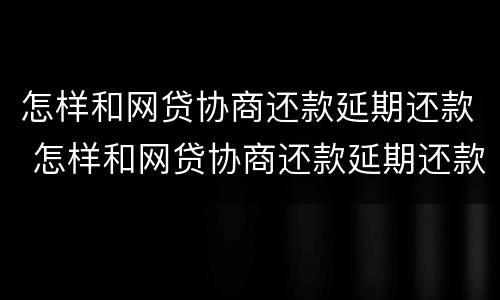 怎样和网贷协商还款延期还款 怎样和网贷协商还款延期还款申请