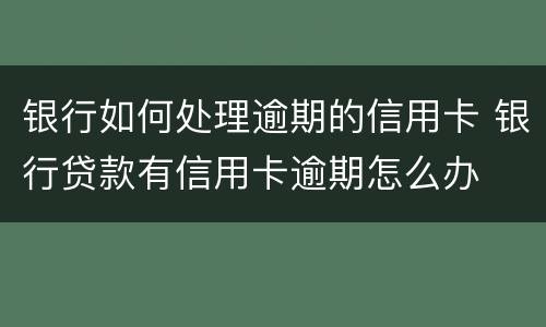 银行如何处理逾期的信用卡 银行贷款有信用卡逾期怎么办