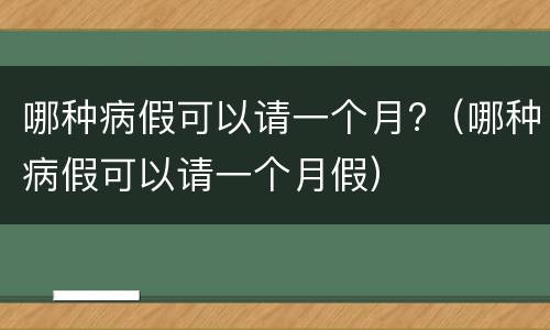 哪种病假可以请一个月?（哪种病假可以请一个月假）