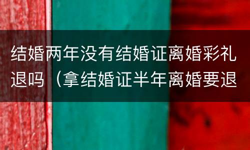 结婚两年没有结婚证离婚彩礼退吗（拿结婚证半年离婚要退彩礼吗）