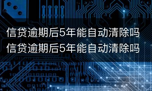 信贷逾期后5年能自动清除吗 信贷逾期后5年能自动清除吗