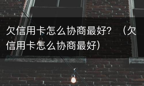 欠信用卡怎么协商最好？（欠信用卡怎么协商最好）