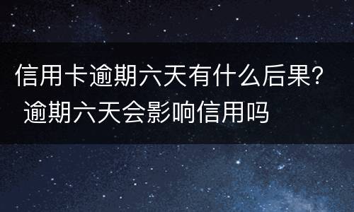 信用卡逾期六天有什么后果？ 逾期六天会影响信用吗