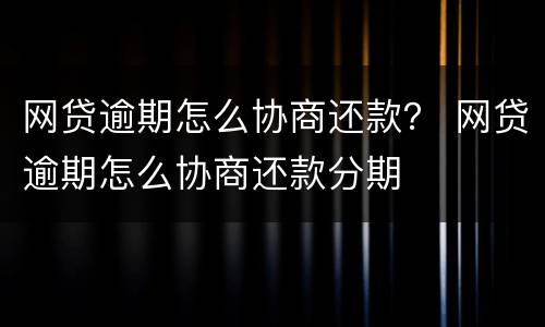 网贷逾期怎么协商还款？ 网贷逾期怎么协商还款分期