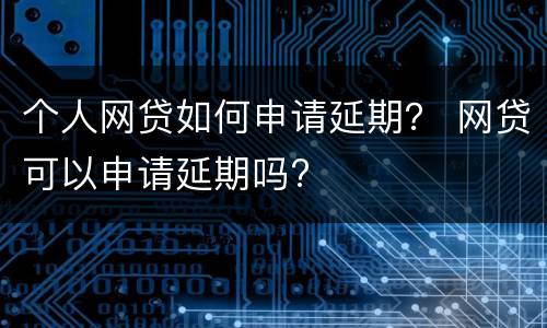 个人网贷如何申请延期？ 网贷可以申请延期吗?