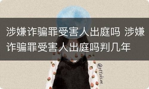 涉嫌诈骗罪受害人出庭吗 涉嫌诈骗罪受害人出庭吗判几年