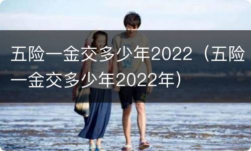 五险一金交多少年2022（五险一金交多少年2022年）