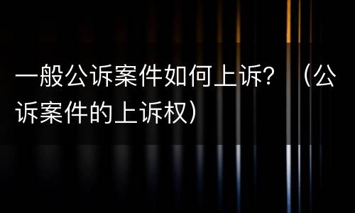一般公诉案件如何上诉？（公诉案件的上诉权）