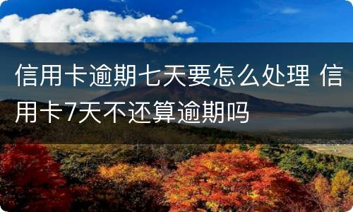 信用卡逾期七天要怎么处理 信用卡7天不还算逾期吗
