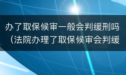 办了取保候审一般会判缓刑吗（法院办理了取保候审会判缓刑吗）