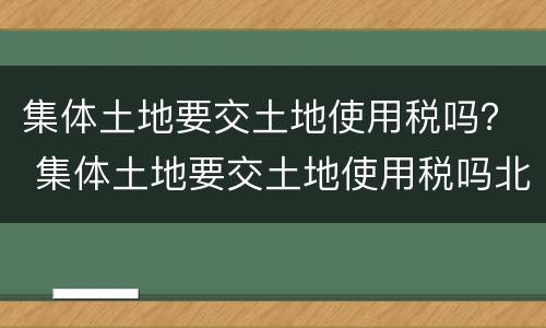 集体土地要交土地使用税吗？ 集体土地要交土地使用税吗北京