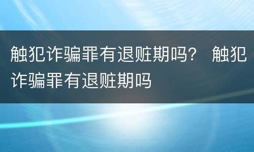 触犯诈骗罪有退赃期吗？ 触犯诈骗罪有退赃期吗