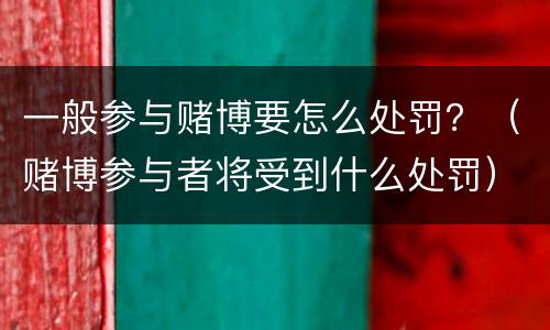 一般参与赌博要怎么处罚？（赌博参与者将受到什么处罚）